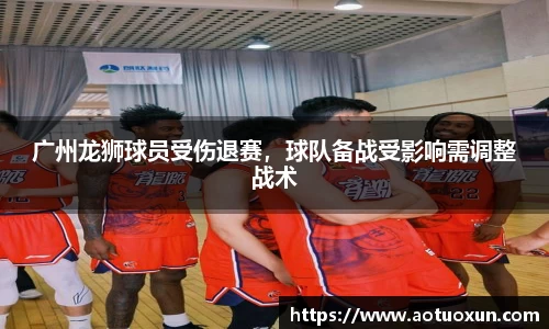 广州龙狮球员受伤退赛，球队备战受影响需调整战术