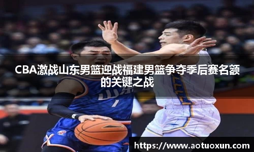 CBA激战山东男篮迎战福建男篮争夺季后赛名额的关键之战