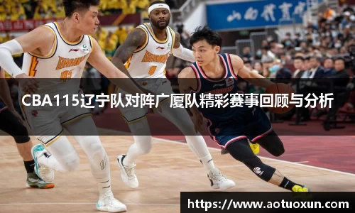 CBA115辽宁队对阵广厦队精彩赛事回顾与分析