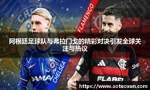 阿根廷足球队与弗拉门戈的精彩对决引发全球关注与热议