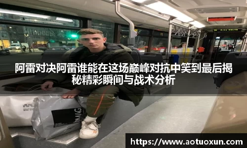阿雷对决阿雷谁能在这场巅峰对抗中笑到最后揭秘精彩瞬间与战术分析