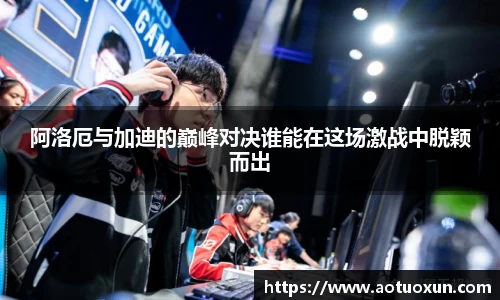阿洛厄与加迪的巅峰对决谁能在这场激战中脱颖而出