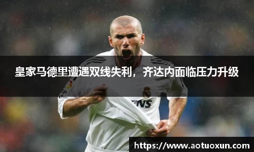 皇家马德里遭遇双线失利，齐达内面临压力升级