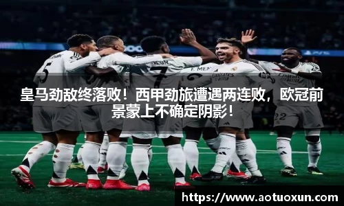 皇马劲敌终落败！西甲劲旅遭遇两连败，欧冠前景蒙上不确定阴影！
